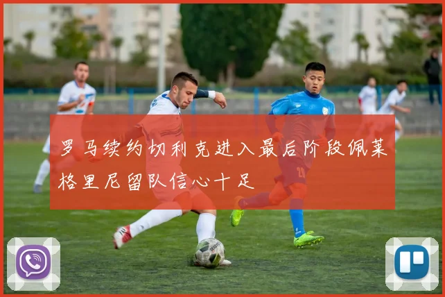 罗马续约切利克进入最后阶段佩莱格里尼留队信心十足