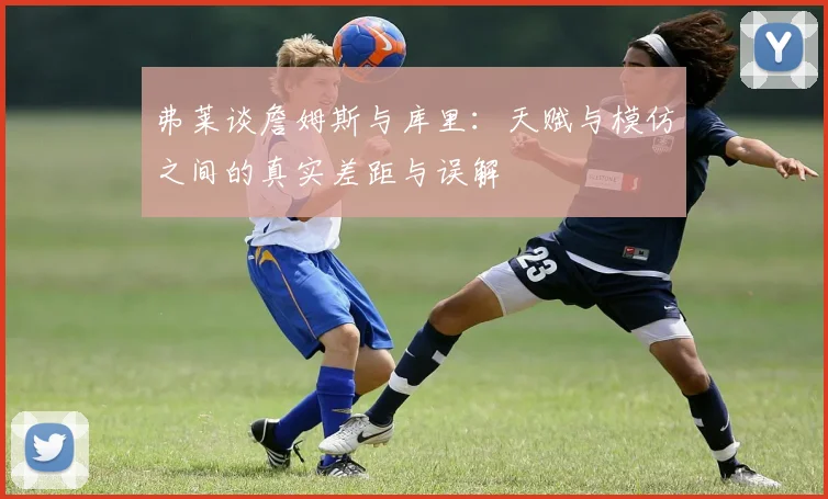 弗莱谈詹姆斯与库里：天赋与模仿之间的真实差距与误解