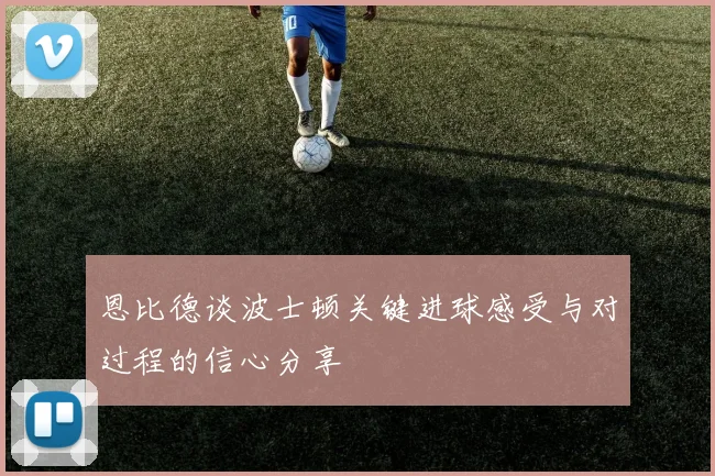恩比德谈波士顿关键进球感受与对过程的信心分享