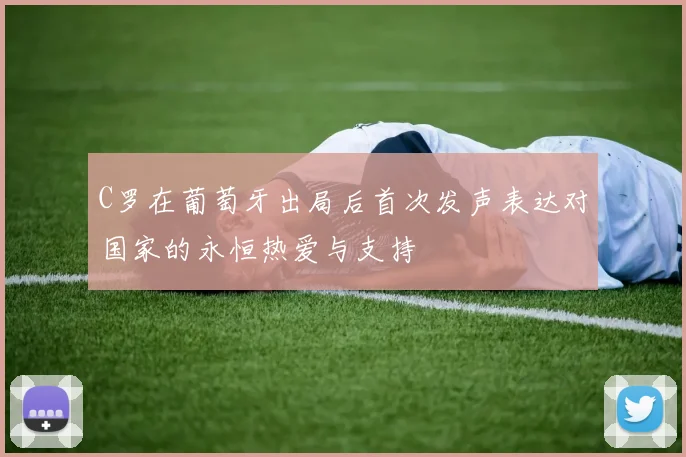 C罗在葡萄牙出局后首次发声表达对国家的永恒热爱与支持