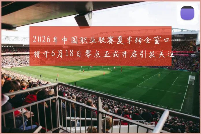 2026年中国职业联赛夏季转会窗口将于6月18日零点正式开启引发关注