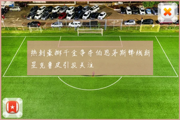 热刺豪掷千金争夺伯恩茅斯锋线新星克鲁皮引发关注