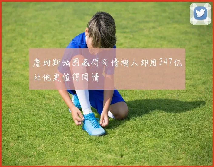 詹姆斯试图赢得同情湖人却用347亿让他更值得同情