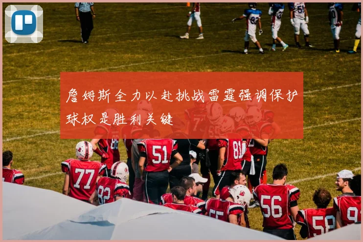 詹姆斯全力以赴挑战雷霆强调保护球权是胜利关键