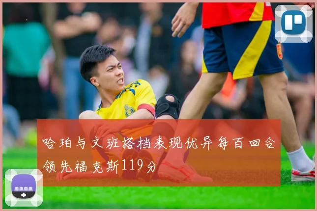 哈珀与文班搭档表现优异每百回合领先福克斯119分
