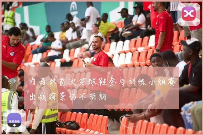 内马尔首次穿球鞋参与训练小组赛出战前景仍不明朗