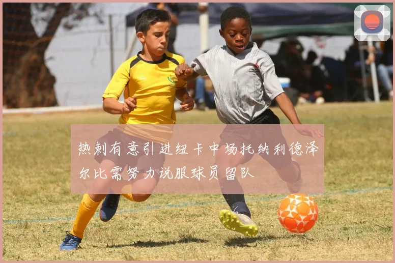 热刺有意引进纽卡中场托纳利德泽尔比需努力说服球员留队