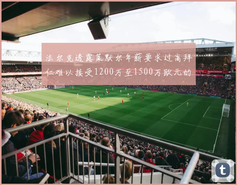 法尔克透露莱默尔年薪要求过高拜仁难以接受1200万至1500万欧元的报价