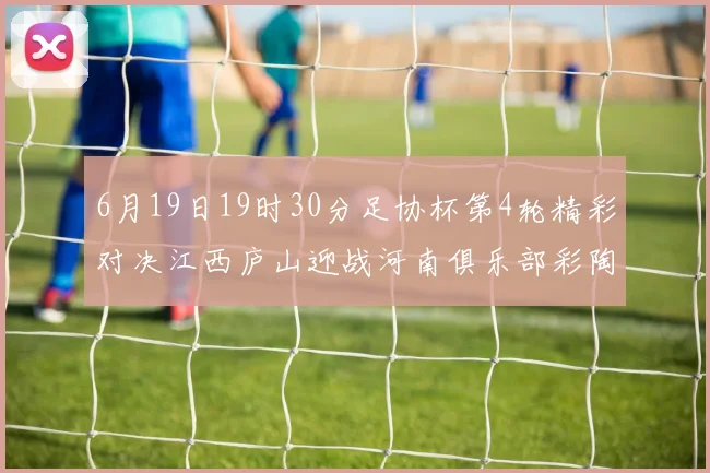 6月19日19时30分足协杯第4轮精彩对决江西庐山迎战河南俱乐部彩陶坊