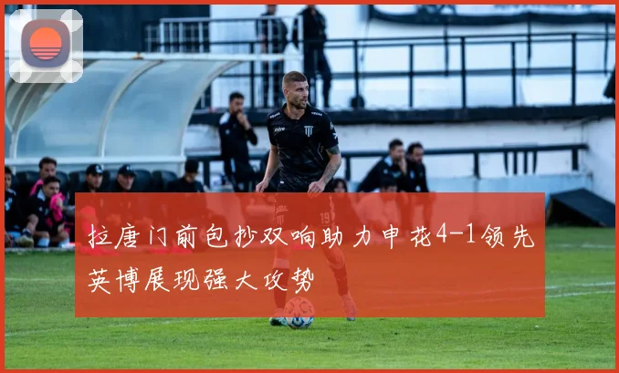 拉唐门前包抄双响助力申花4-1领先英博展现强大攻势