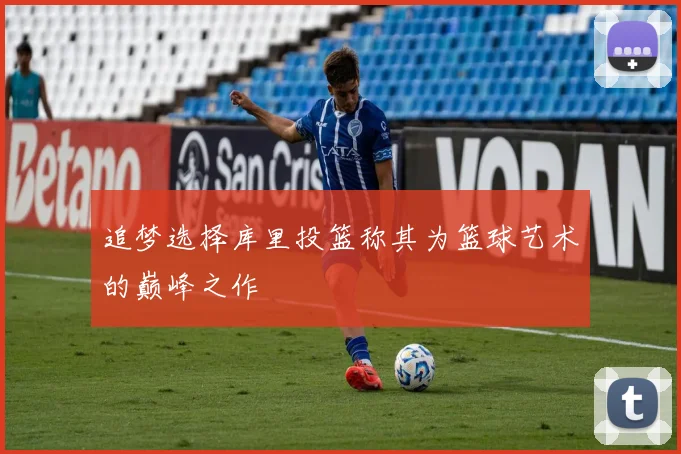 追梦选择库里投篮称其为篮球艺术的巅峰之作