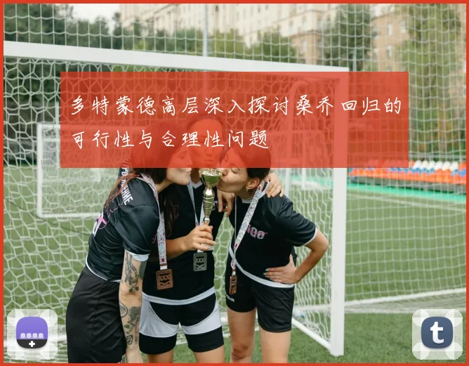 多特蒙德高层深入探讨桑乔回归的可行性与合理性问题