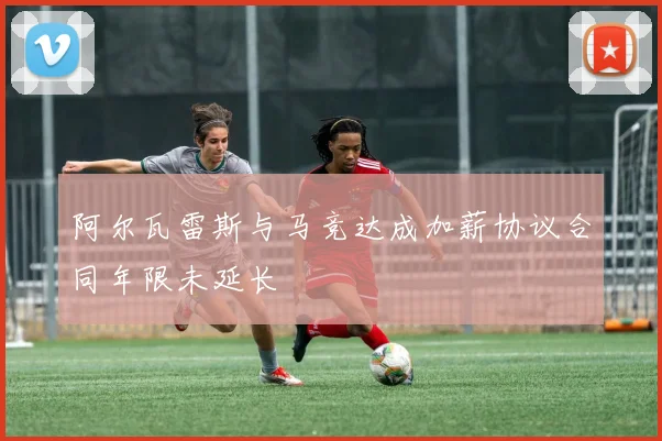 阿尔瓦雷斯与马竞达成加薪协议合同年限未延长