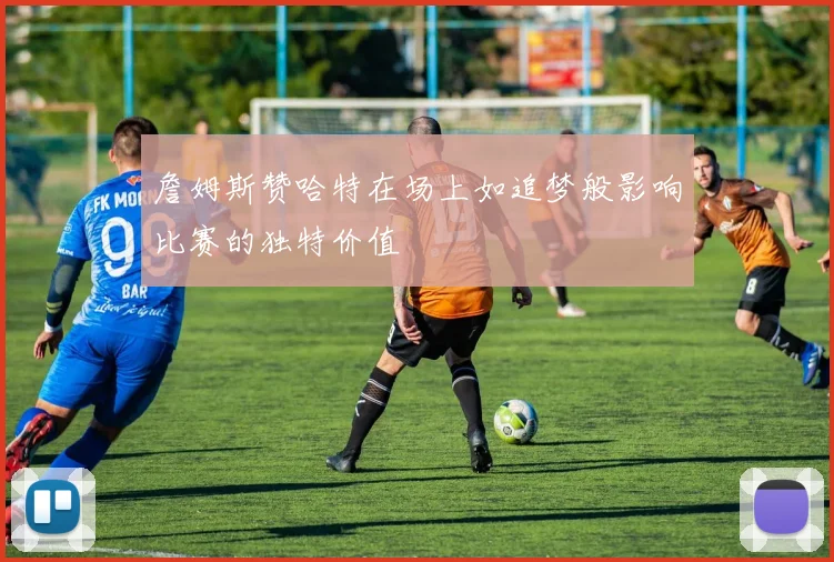 詹姆斯赞哈特在场上如追梦般影响比赛的独特价值