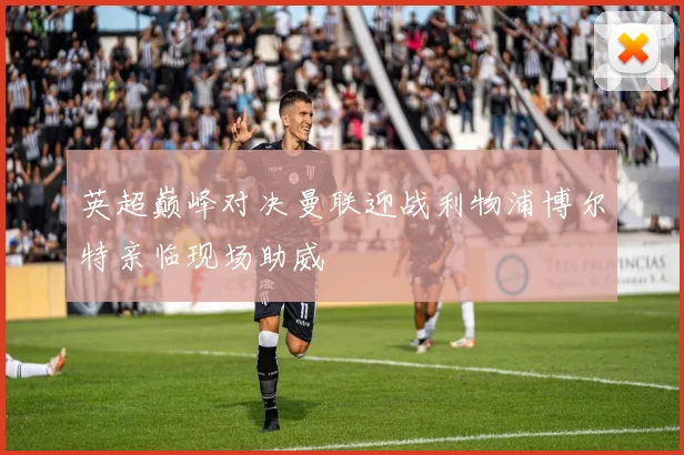 英超巅峰对决曼联迎战利物浦博尔特亲临现场助威