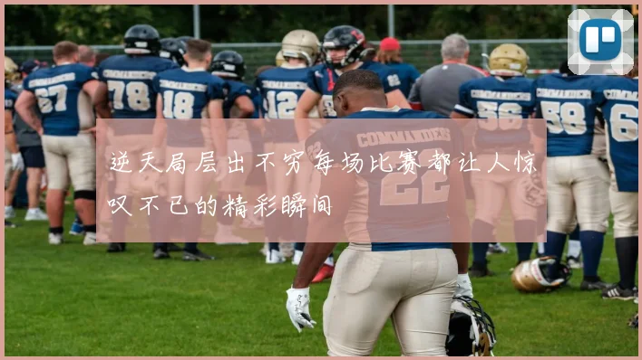 逆天局层出不穷每场比赛都让人惊叹不已的精彩瞬间
